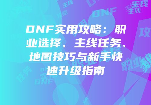 DNF实用攻略：职业选择、主线任务、地图技巧与新手快速升级指南
