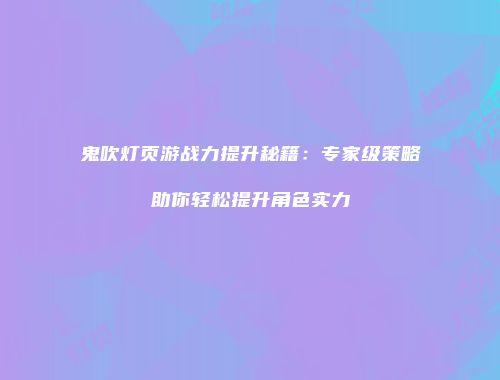鬼吹灯页游战力提升秘籍：专家级策略助你轻松提升角色实力