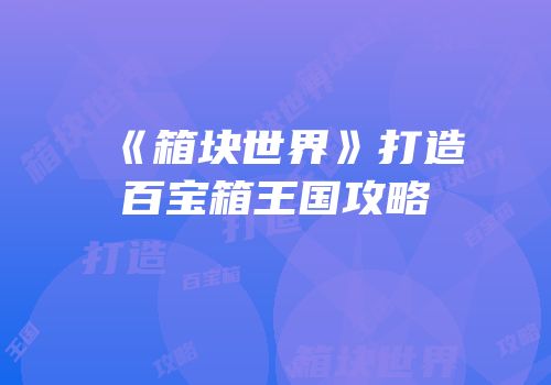 《箱块世界》打造百宝箱王国攻略