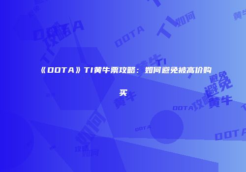 《DOTA》TI黄牛票攻略：如何避免被高价购买