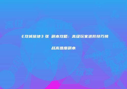 《攻城掠地》张郃副本攻略：高级玩家进阶技巧挑战高难度副本