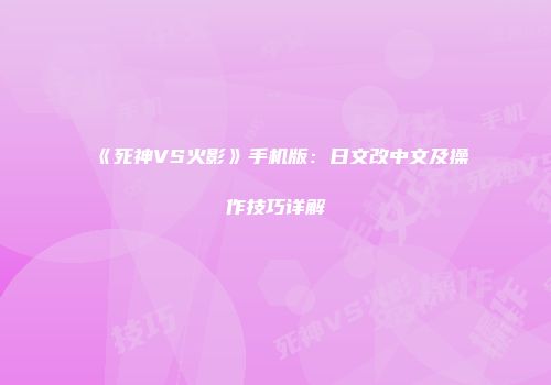 《死神VS火影》手机版：日文改中文及操作技巧详解