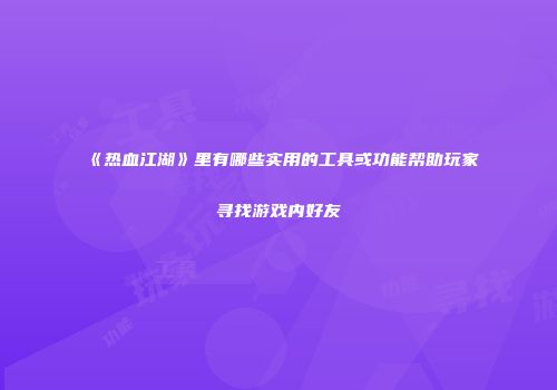 《热血江湖》里有哪些实用的工具或功能帮助玩家寻找游戏内好友