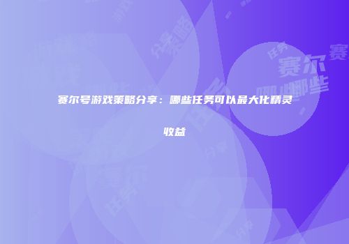 赛尔号游戏策略分享：哪些任务可以最大化精灵收益
