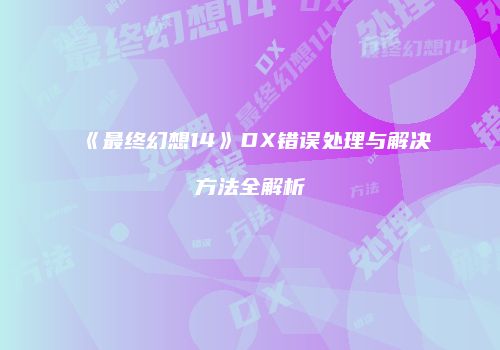 《最终幻想14》DX错误处理与解决方法全解析