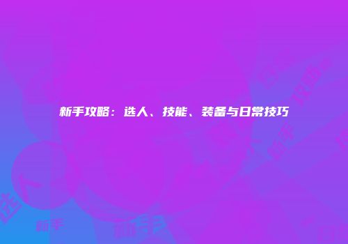 新手攻略：选人、技能、装备与日常技巧