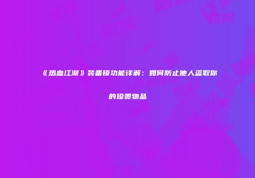 《热血江湖》装备锁功能详解：如何防止他人盗取你的珍贵物品