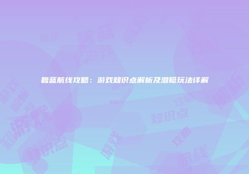 碧蓝航线攻略：游戏知识点解析及潜艇玩法详解