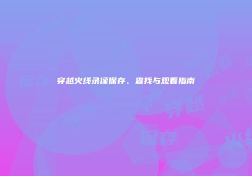 穿越火线录像保存、查找与观看指南