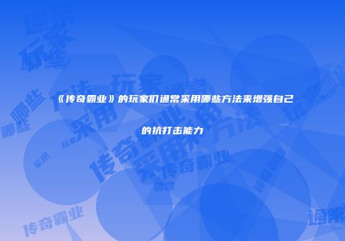 《传奇霸业》的玩家们通常采用哪些方法来增强自己的抗打击能力