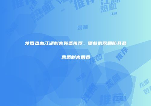 龙图热血江湖刺客装备推荐：哪些武器和防具最合适刺客角色