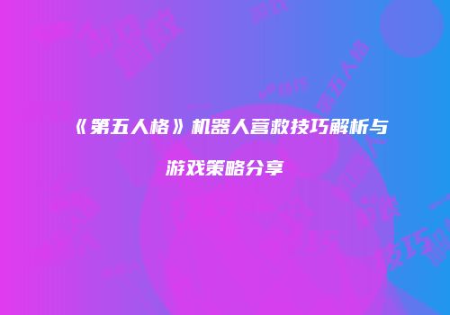 《第五人格》机器人营救技巧解析与游戏策略分享
