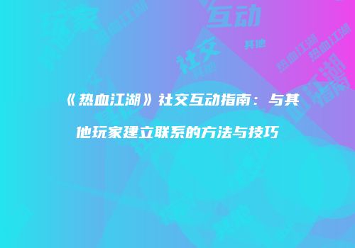 《热血江湖》社交互动指南：与其他玩家建立联系的方法与技巧