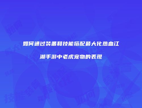如何通过装备和技能搭配最大化热血江湖手游中老虎宠物的表现
