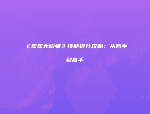 《球球无限弹》技能提升攻略：从新手到高手