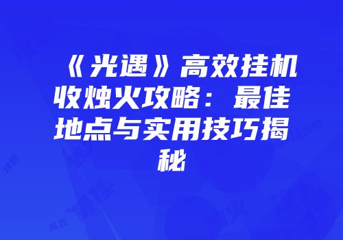 《光遇》高效挂机收烛火攻略：最佳地点与实用技巧揭秘