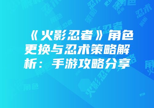 《火影忍者》角色更换与忍术策略解析：手游攻略分享