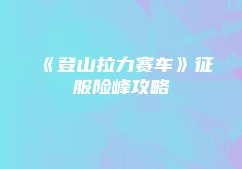 《登山拉力赛车》征服险峰攻略