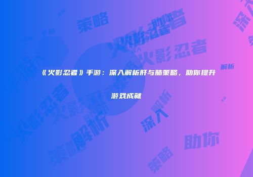 《火影忍者》手游：深入解析肝与肺策略，助你提升游戏成就