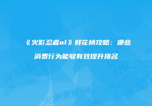 《火影忍者ol》鲜花榜攻略：哪些消费行为能够有效提升排名