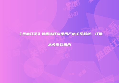 《热血江湖》装备选择与金币产出关系解析：打造高效游戏组合