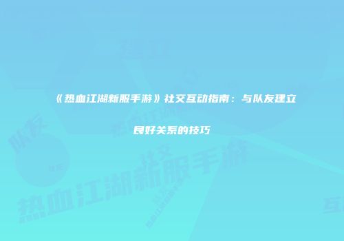 《热血江湖新服手游》社交互动指南：与队友建立良好关系的技巧