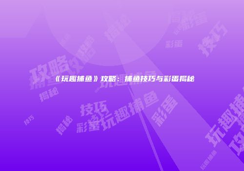 《玩趣捕鱼》攻略：捕鱼技巧与彩蛋揭秘
