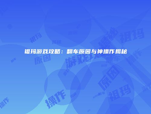 祖玛游戏攻略：翻车原因与神操作揭秘