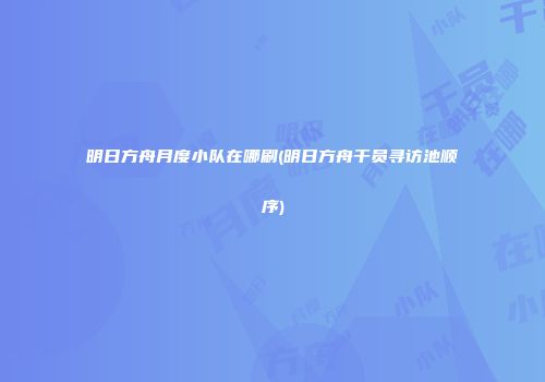 明日方舟月度小队在哪刷(明日方舟干员寻访池顺序)