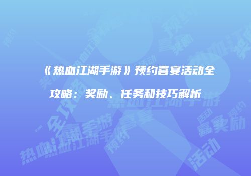 《热血江湖手游》预约喜宴活动全攻略：奖励、任务和技巧解析