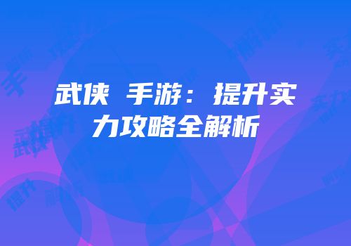 武侠乂手游：提升实力攻略全解析