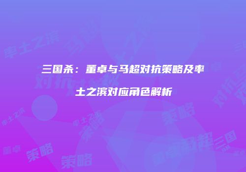 三国杀：董卓与马超对抗策略及率土之滨对应角色解析