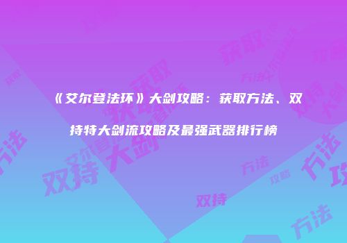 《艾尔登法环》大剑攻略：获取方法、双持特大剑流攻略及最强武器排行榜
