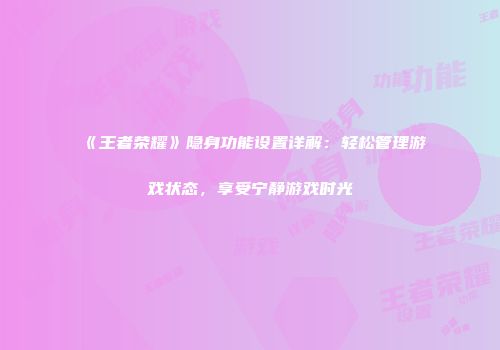 《王者荣耀》隐身功能设置详解：轻松管理游戏状态，享受宁静游戏时光