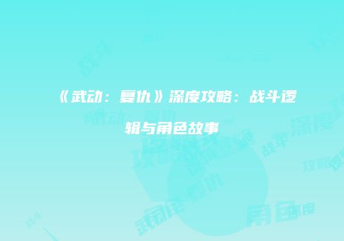 《武动：复仇》深度攻略：战斗逻辑与角色故事