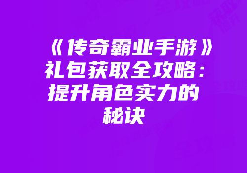 《传奇霸业手游》礼包获取全攻略：提升角色实力的秘诀
