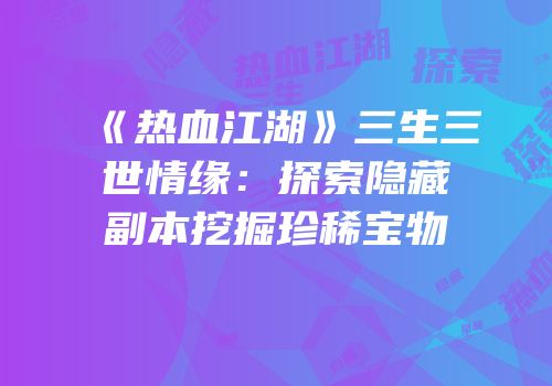 《热血江湖》三生三世情缘：探索隐藏副本挖掘珍稀宝物