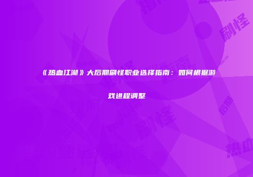 《热血江湖》大后期刷怪职业选择指南：如何根据游戏进程调整