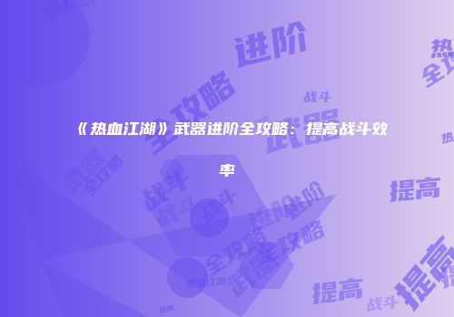 《热血江湖》武器进阶全攻略：提高战斗效率