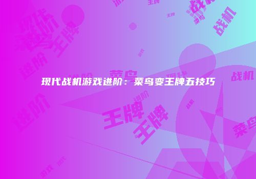 现代战机游戏进阶：菜鸟变王牌五技巧