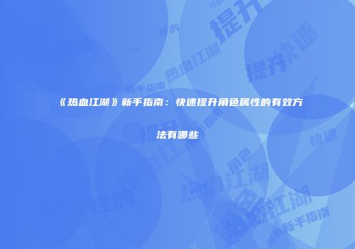 《热血江湖》新手指南：快速提升角色属性的有效方法有哪些