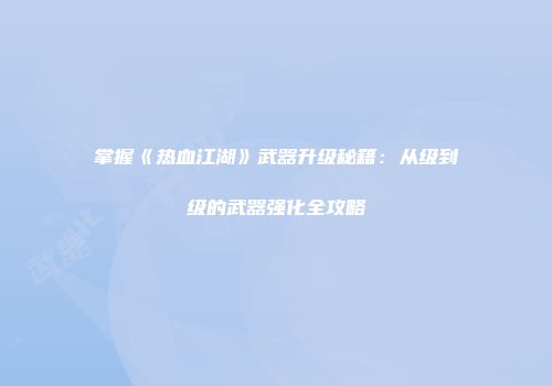 掌握《热血江湖》武器升级秘籍：从级到级的武器强化全攻略
