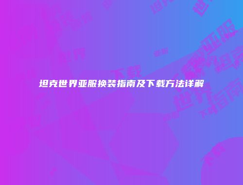 坦克世界亚服换装指南及下载方法详解