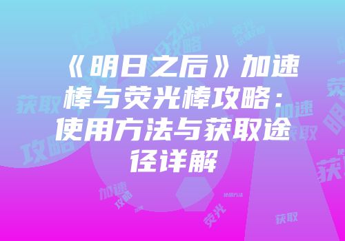 《明日之后》加速棒与荧光棒攻略：使用方法与获取途径详解