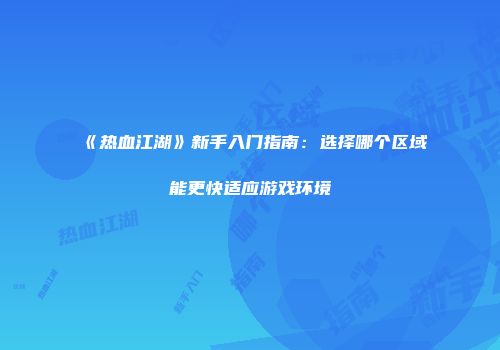 《热血江湖》新手入门指南：选择哪个区域能更快适应游戏环境
