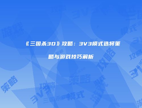 《三国杀3D》攻略：3V3模式选将策略与游戏技巧解析