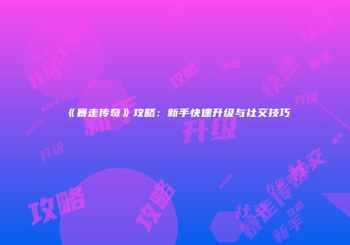《暴走传奇》攻略：新手快速升级与社交技巧