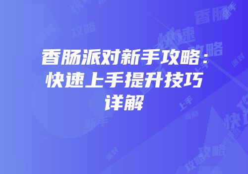 香肠派对新手攻略：快速上手提升技巧详解