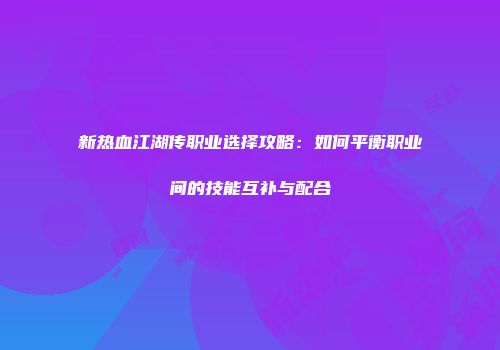 新热血江湖传职业选择攻略：如何平衡职业间的技能互补与配合