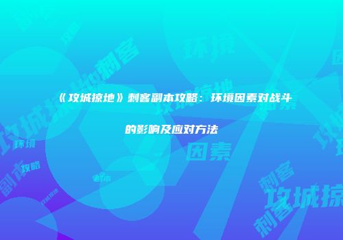 《攻城掠地》刺客副本攻略：环境因素对战斗的影响及应对方法